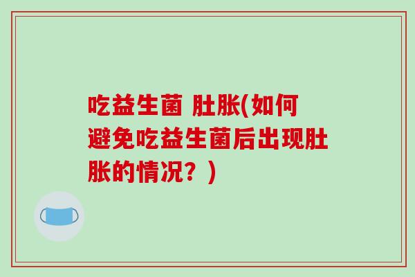 吃益生菌 肚胀(如何避免吃益生菌后出现肚胀的情况？)