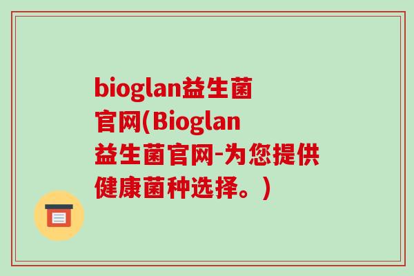bioglan益生菌官网(Bioglan益生菌官网-为您提供健康菌种选择。)