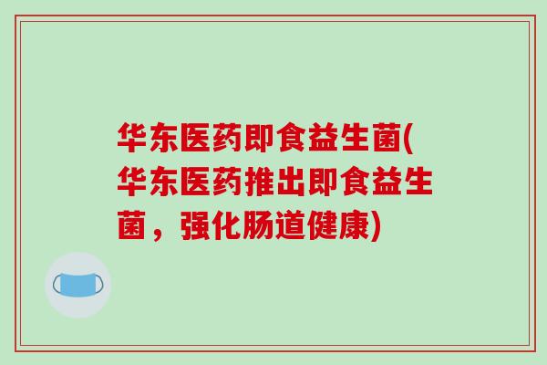 华东医药即食益生菌(华东医药推出即食益生菌，强化肠道健康)