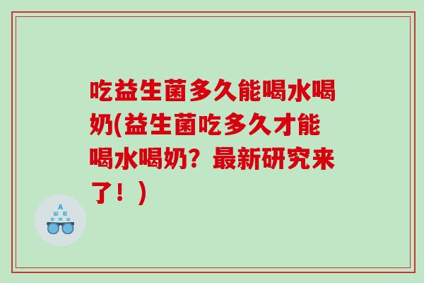 吃益生菌多久能喝水喝奶(益生菌吃多久才能喝水喝奶？最新研究来了！)