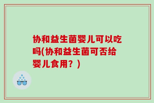 协和益生菌婴儿可以吃吗(协和益生菌可否给婴儿食用？)