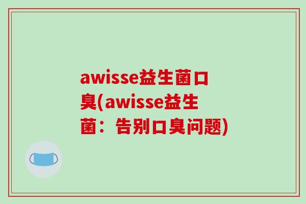 awisse益生菌口臭(awisse益生菌：告别口臭问题)