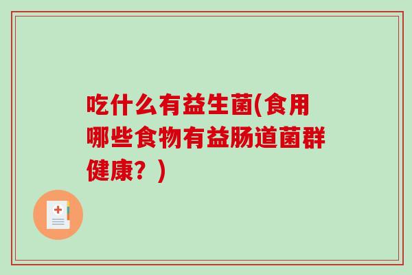 吃什么有益生菌(食用哪些食物有益肠道菌群健康？)