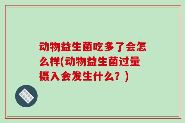 动物益生菌吃多了会怎么样(动物益生菌过量摄入会发生什么？)