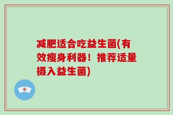 适合吃益生菌(有效瘦身利器!推荐适量摄入益生菌) 适合吃益生菌(有效瘦身利器!推荐适量摄入益生菌)