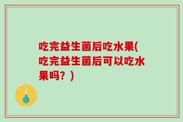 吃完益生菌后吃水果(吃完益生菌后可以吃水果吗?) 吃完益生菌后吃水果(吃完益生菌后可以吃水果吗?)