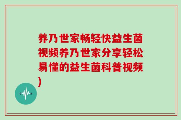 养乃世家畅轻快益生菌视频养乃世家分享轻松易懂的益生菌科普视频)