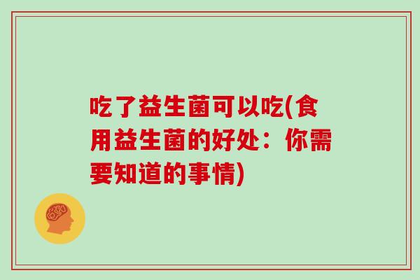 吃了益生菌可以吃(食用益生菌的好处:你需要知道的事情) 吃了益生菌可以吃(食用益生菌的好处:你需要知道的事情)