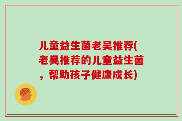 儿童益生菌老吴推荐(老吴推荐的儿童益生菌，帮助孩子健康成长)