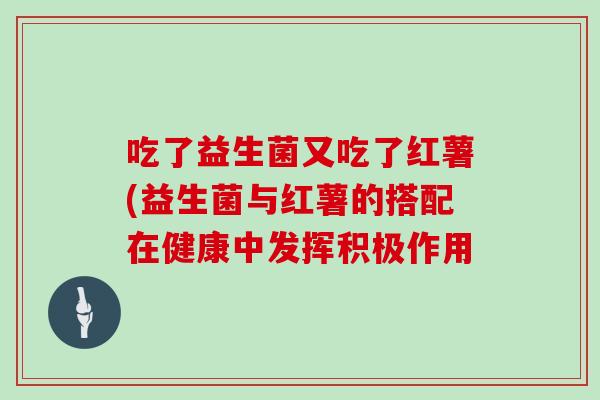 吃了益生菌又吃了红薯(益生菌与红薯的搭配在健康中发挥积极作用