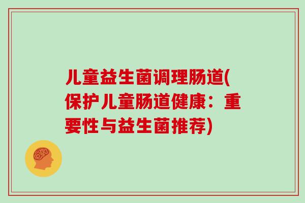 儿童益生菌调理肠道(保护儿童肠道健康：重要性与益生菌推荐)