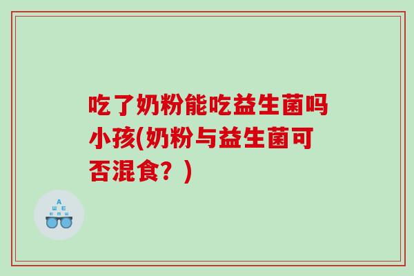 吃了奶粉能吃益生菌吗小孩(奶粉与益生菌可否混食?) 吃了奶粉能吃益生菌吗小孩(奶粉与益生菌可否混食?)