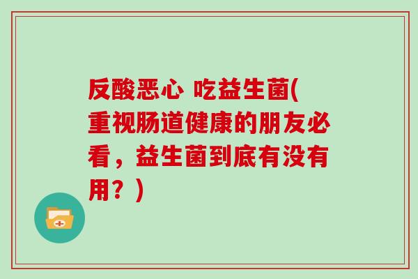 反酸恶心 吃益生菌(重视肠道健康的朋友必看，益生菌到底有没有用？)