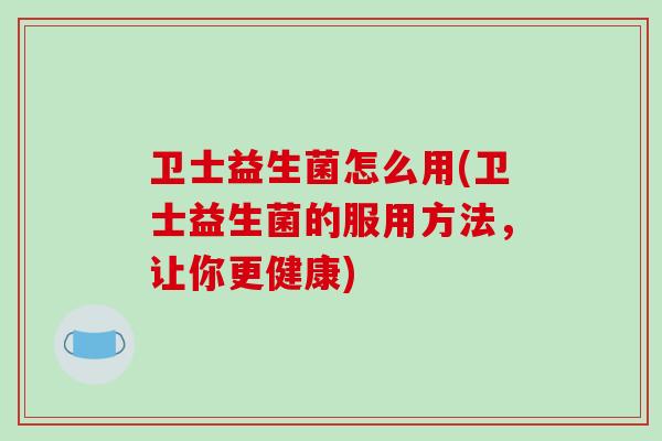 卫士益生菌怎么用(卫士益生菌的服用方法，让你更健康)