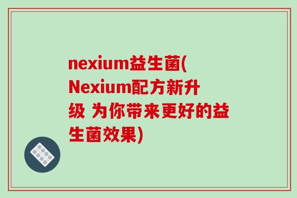 nexium益生菌(Nexium配方新升级 为你带来更好的益生菌效果) nexium益生菌(Nexium配方新升级 为你带来更好的益生菌效果)