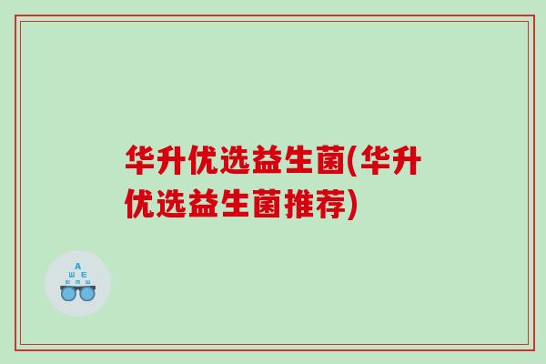 华升优选益生菌(华升优选益生菌推荐)