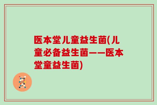医本堂儿童益生菌(儿童必备益生菌——医本堂童益生菌)