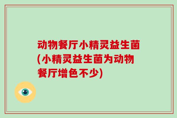 动物餐厅小精灵益生菌(小精灵益生菌为动物餐厅增色不少)