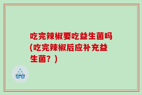 吃完辣椒要吃益生菌吗(吃完辣椒后应补充益生菌?) 吃完辣椒要吃益生菌吗(吃完辣椒后应补充益生菌?)