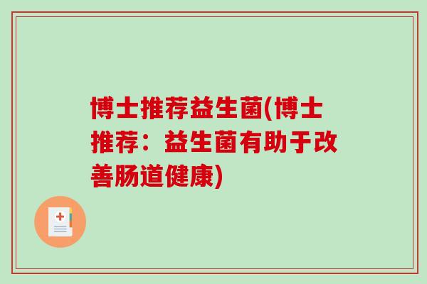 博士推荐益生菌(博士推荐:益生菌有助于改善肠道健康) 博士推荐益生菌(博士推荐:益生菌有助于改善肠道健康)
