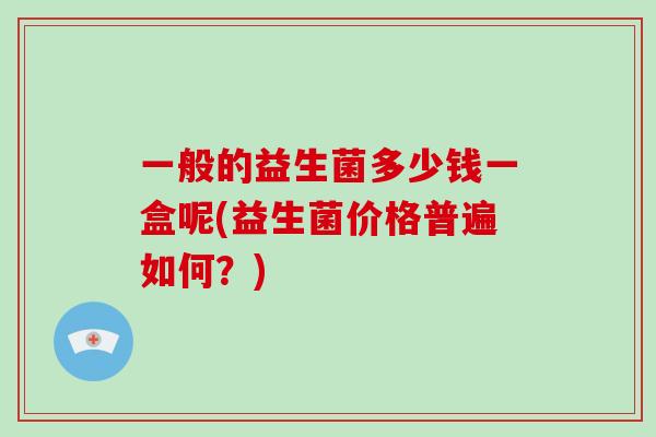 一般的益生菌多少钱一盒呢(益生菌价格普遍如何?) 一般的益生菌多少钱一盒呢(益生菌价格普遍如何?)