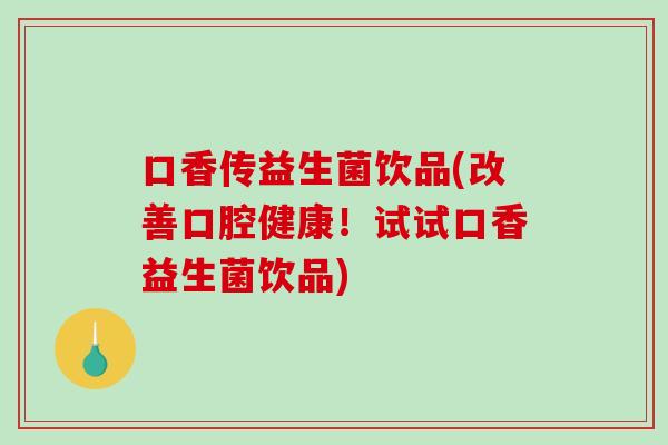 口香传益生菌饮品(改善口腔健康！试试口香益生菌饮品)