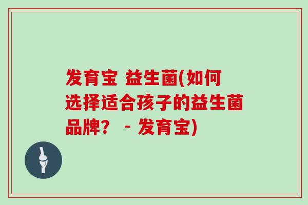 发育宝 益生菌(如何选择适合孩子的益生菌品牌? - 发育宝) 发育宝 益生菌(如何选择适合孩子的益生菌品牌? - 发育宝)
