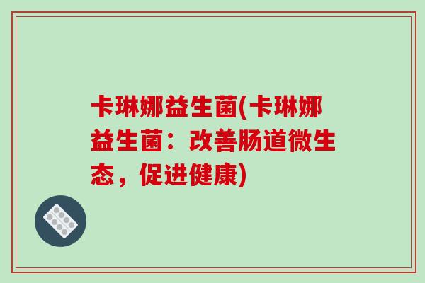 卡琳娜益生菌(卡琳娜益生菌：改善肠道微生态，促进健康)