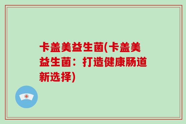 卡盖美益生菌(卡盖美益生菌：打造健康肠道新选择)