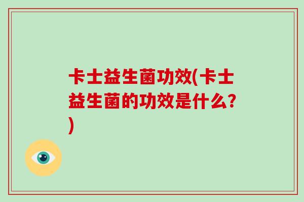 卡士益生菌功效(卡士益生菌的功效是什么？)