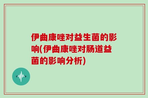 伊曲康唑对益生菌的影响(伊曲康唑对肠道益菌的影响分析)