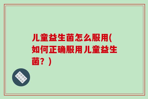 儿童益生菌怎么服用(如何正确服用儿童益生菌？)