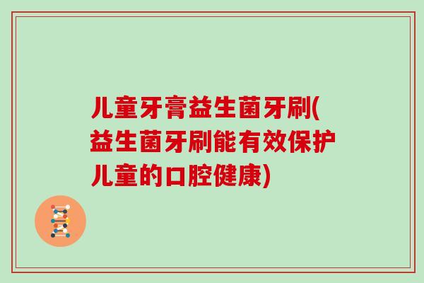 儿童牙膏益生菌牙刷(益生菌牙刷能有效保护儿童的口腔健康)
