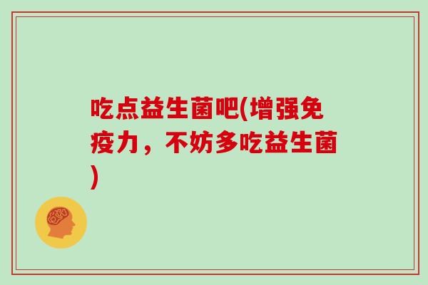 吃点益生菌吧(增强力，不妨多吃益生菌)