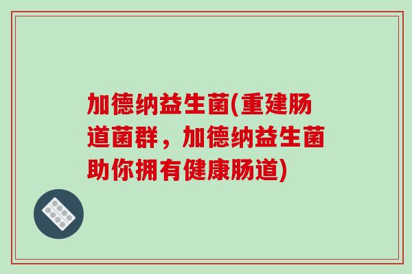 加德纳益生菌(重建肠道菌群,加德纳益生菌助你拥有健康肠道) 加德纳益生菌(重建肠道菌群,加德纳益生菌助你拥有健康肠道)
