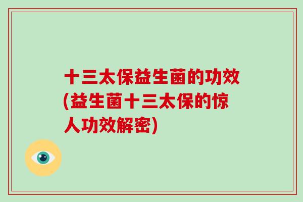 十三太保益生菌的功效(益生菌十三太保的惊人功效解密) 十三太保益生菌的功效(益生菌十三太保的惊人功效解密)