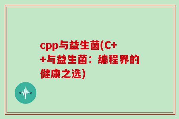 cpp与益生菌(C++与益生菌:编程界的健康之选) cpp与益生菌(C++与益生菌:编程界的健康之选)