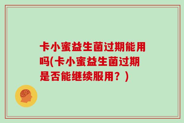 卡小蜜益生菌过期能用吗(卡小蜜益生菌过期是否能继续服用？)