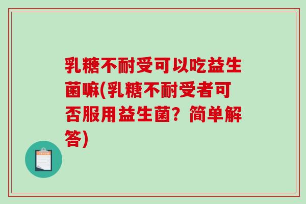 乳糖不耐受可以吃益生菌嘛(乳糖不耐受者可否服用益生菌？简单解答)