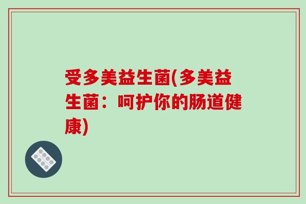 受多美益生菌(多美益生菌:呵护你的肠道健康) 受多美益生菌(多美益生菌:呵护你的肠道健康)