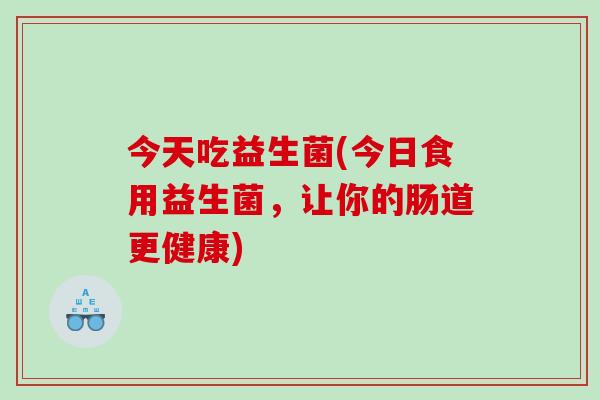 今天吃益生菌(今日食用益生菌，让你的肠道更健康)