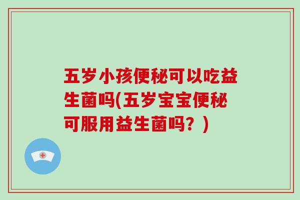 五岁小孩可以吃益生菌吗(五岁宝宝可服用益生菌吗？)