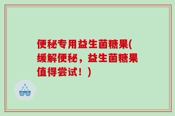 专用益生菌糖果(缓解,益生菌糖果值得尝试!) 专用益生菌糖果(缓解,益生菌糖果值得尝试!)