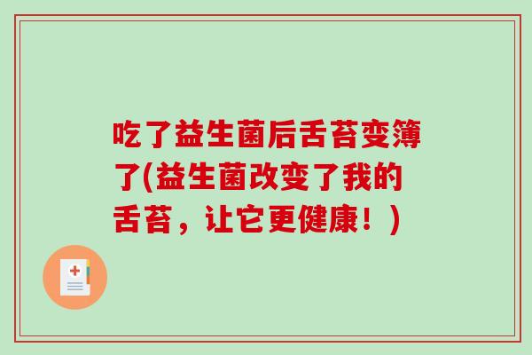 吃了益生菌后舌苔变簿了(益生菌改变了我的舌苔，让它更健康！)