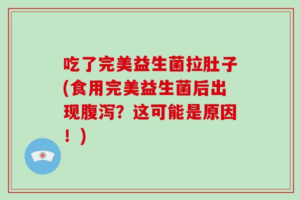 吃了完美益生菌拉肚子(食用完美益生菌后出现腹泻？这可能是原因！)