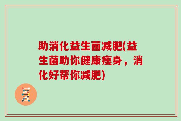 助消化益生菌减肥(益生菌助你健康瘦身，消化好帮你减肥)