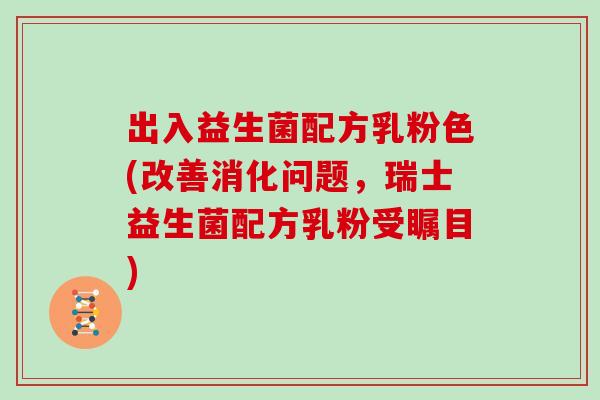出入益生菌配方乳粉色(改善消化问题,瑞士益生菌配方乳粉受瞩目) 出入益生菌配方乳粉色(改善消化问题,瑞士益生菌配方乳粉受瞩目)