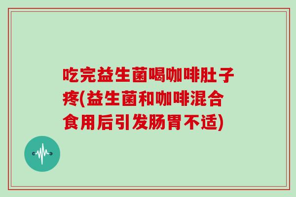 吃完益生菌喝咖啡肚子疼(益生菌和咖啡混合食用后引发肠胃不适)