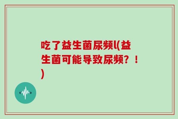 吃了益生菌尿频l(益生菌可能导致尿频？！)
