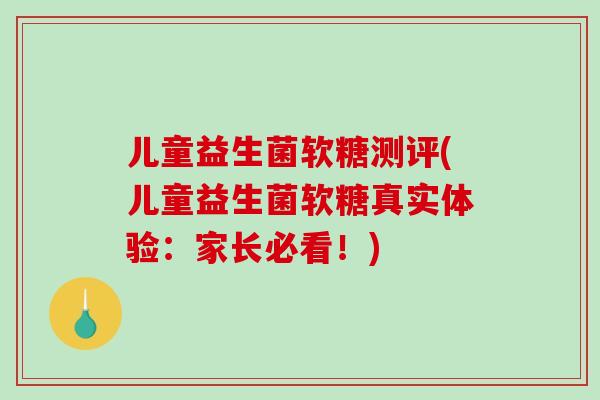 儿童益生菌软糖测评(儿童益生菌软糖真实体验：家长必看！)